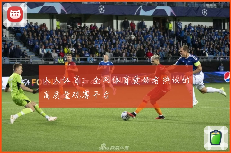 人人体育：全网体育爱好者热议的高质量观赛平台