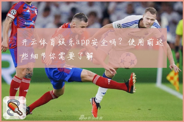 开云体育娱乐app安全吗？使用前这些细节你需要了解