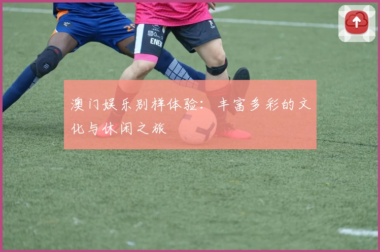 澳门娱乐别样体验：丰富多彩的文化与休闲之旅