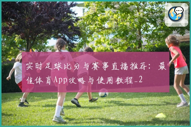 实时足球比分与赛事直播推荐：最佳体育App攻略与使用教程_2