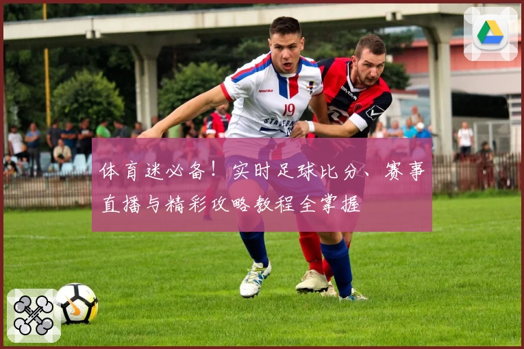 体育迷必备！实时足球比分、赛事直播与精彩攻略教程全掌握