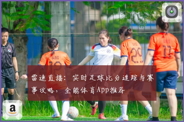 雷速直播：实时足球比分追踪与赛事攻略，全能体育App推荐