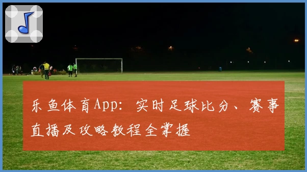 乐鱼体育App：实时足球比分、赛事直播及攻略教程全掌握