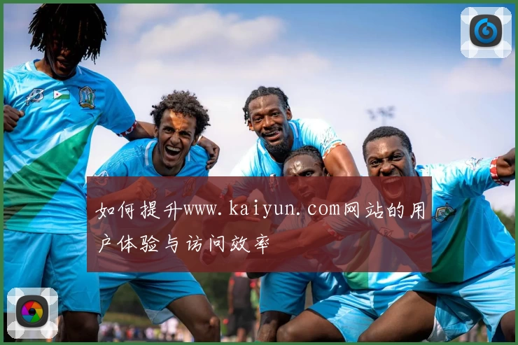 如何提升www.kaiyun.com网站的用户体验与访问效率