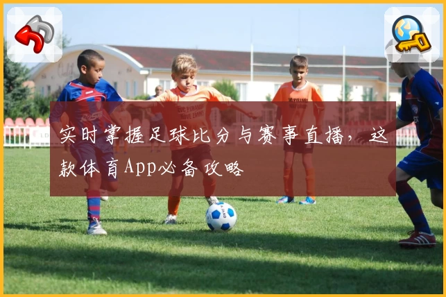 实时掌握足球比分与赛事直播，这款体育App必备攻略
