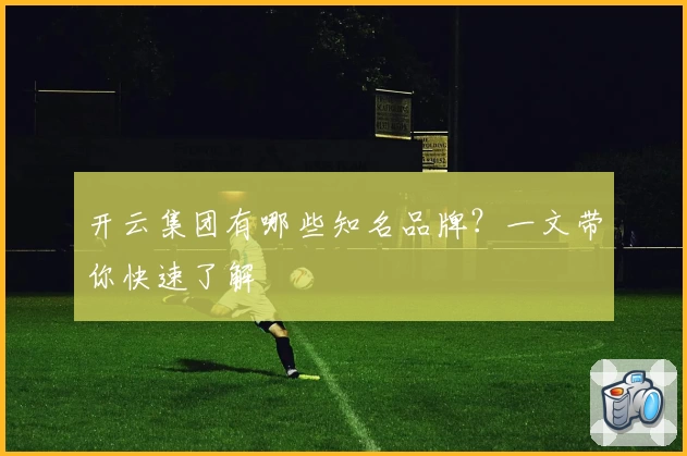 开云集团有哪些知名品牌?一文带你快速了解