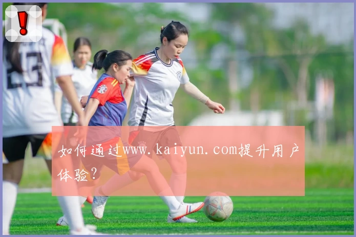 如何通过www.kaiyun.com提升用户体验？