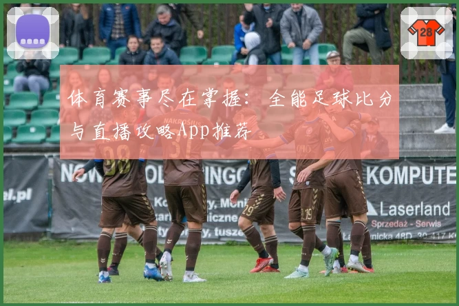 体育赛事尽在掌握:全能足球比分与直播攻略App推荐