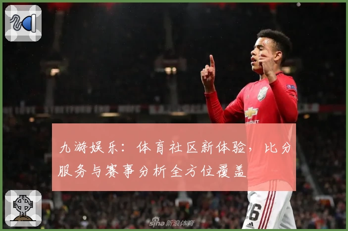 九游娱乐:体育社区新体验,比分服务与赛事分析全方位覆盖