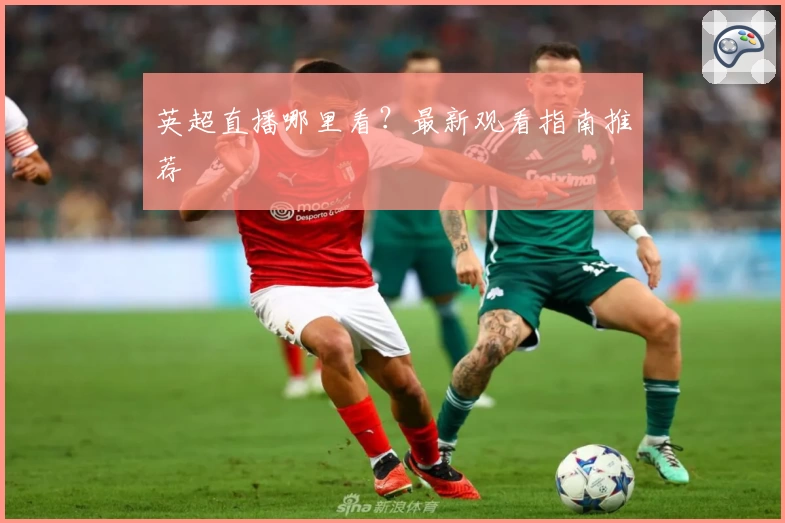 英超直播哪里看？最新观看指南推荐