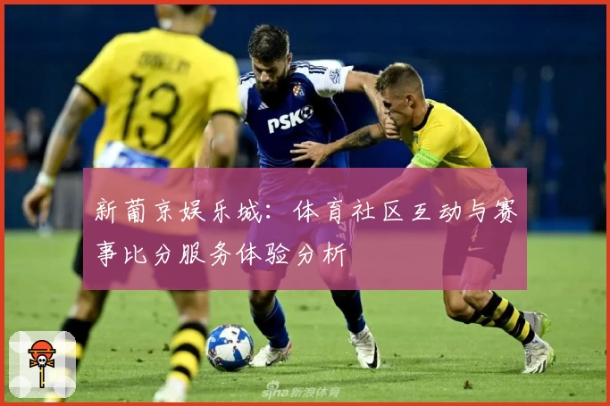 新葡京娱乐城：体育社区互动与赛事比分服务体验分析