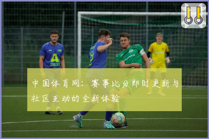 中国体育网：赛事比分即时更新与社区互动的全新体验