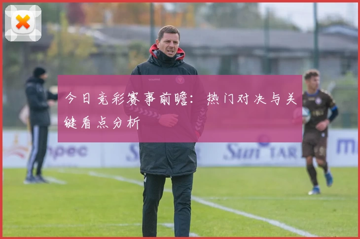 今日竞彩赛事前瞻：热门对决与关键看点分析