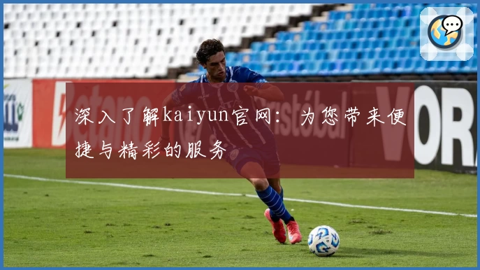 深入了解kaiyun官网：为您带来便捷与精彩的服务