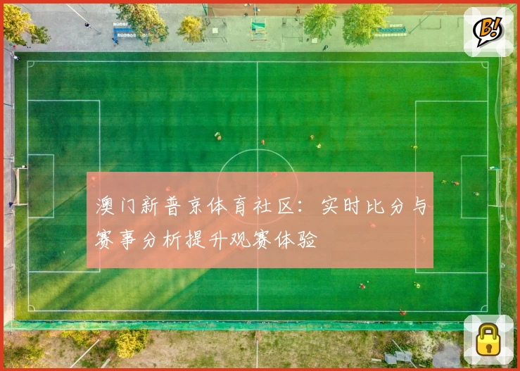 澳门新普京体育社区：实时比分与赛事分析提升观赛体验