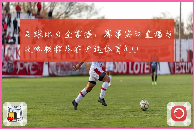 足球比分全掌握，赛事实时直播与攻略教程尽在开运体育App