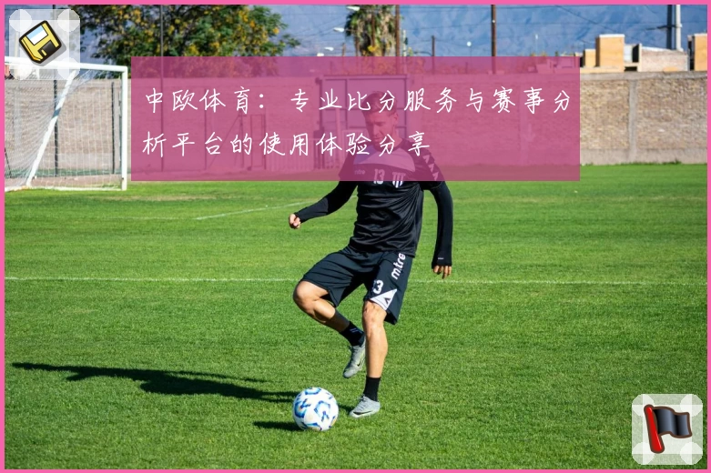 中欧体育：专业比分服务与赛事分析平台的使用体验分享