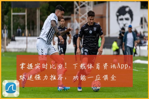 掌握实时比分！下载体育资讯App，球迷强力推荐，功能一应俱全