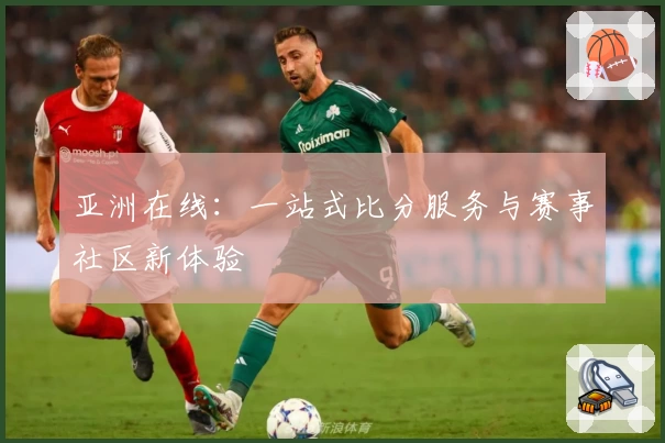 亚洲在线：一站式比分服务与赛事社区新体验