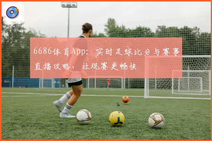6686体育App：实时足球比分与赛事直播攻略，让观赛更畅快