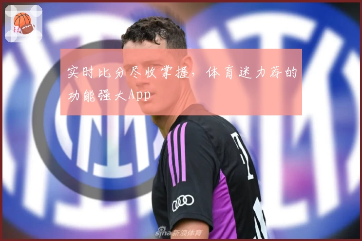实时比分尽收掌握，体育迷力荐的功能强大App