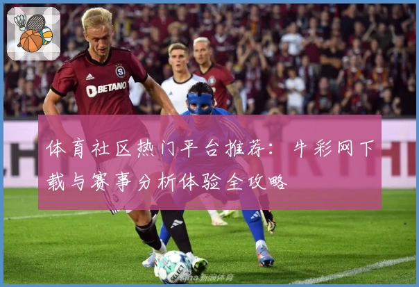 体育社区热门平台推荐：牛彩网下载与赛事分析体验全攻略