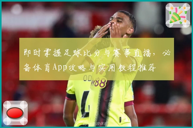 即时掌握足球比分与赛事直播，必备体育App攻略与实用教程推荐