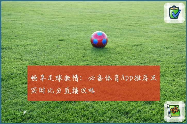 畅享足球激情:必备体育App推荐及实时比分直播攻略