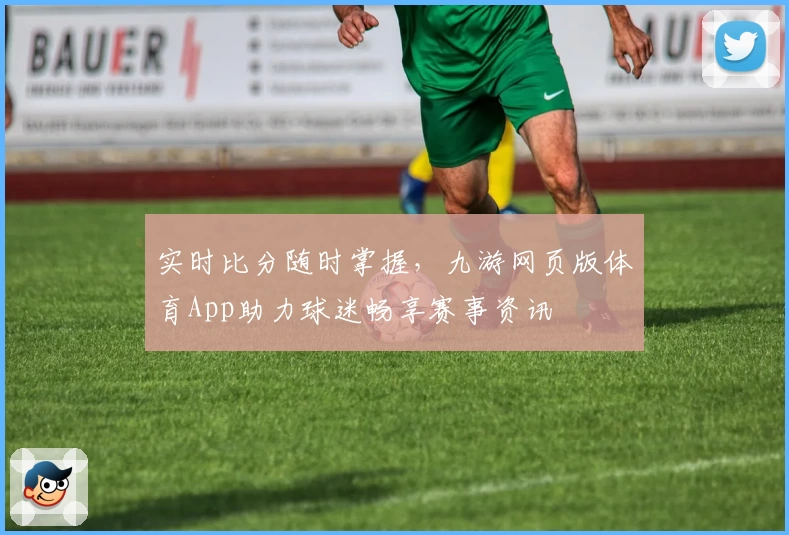 实时比分随时掌握，九游网页版体育App助力球迷畅享赛事资讯