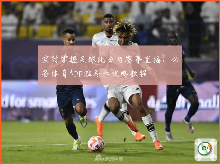 实时掌握足球比分与赛事直播，必备体育App推荐和攻略教程