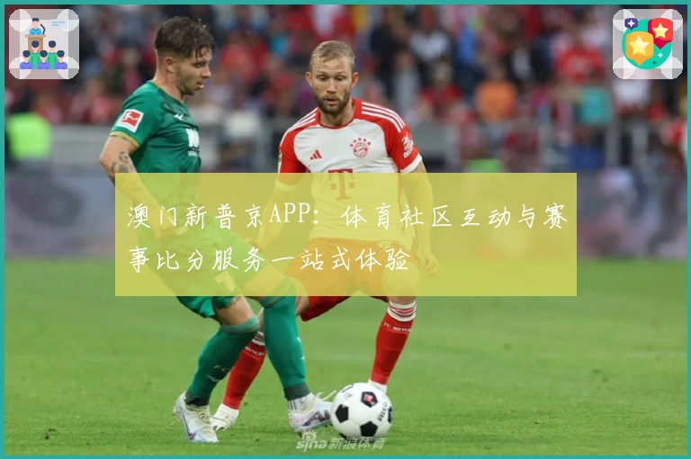 澳门新普京APP：体育社区互动与赛事比分服务一站式体验
