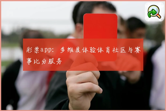 彩票app：多维度体验体育社区与赛事比分服务