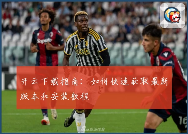 开云下载指南:如何快速获取最新版本和安装教程