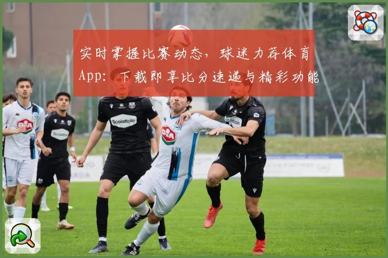 实时掌握比赛动态，球迷力荐体育App：下载即享比分速递与精彩功能