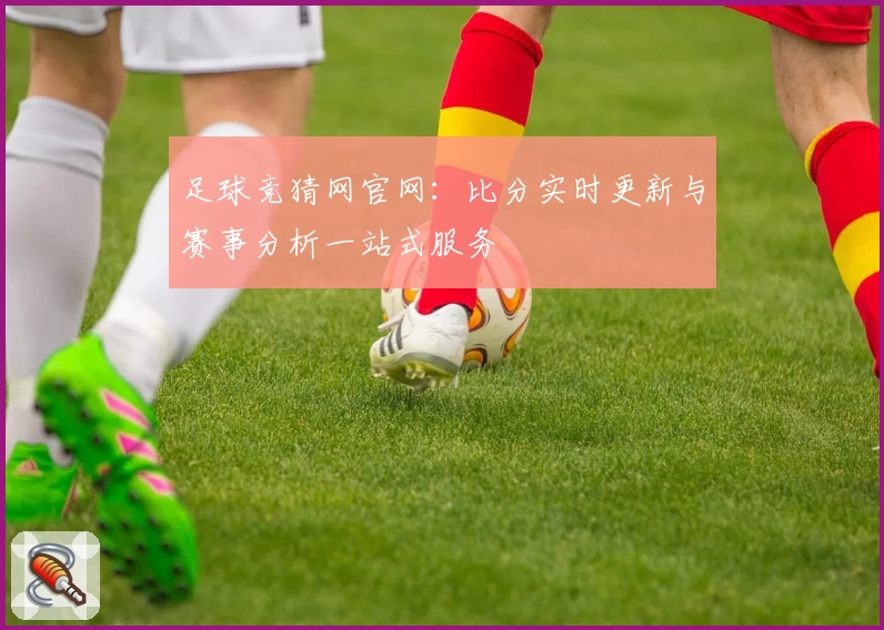 足球竞猜网官网：比分实时更新与赛事分析一站式服务