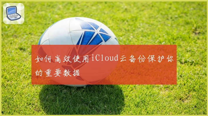 如何高效使用iCloud云备份保护你的重要数据