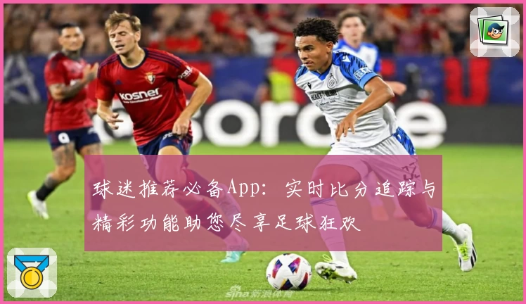 球迷推荐必备App：实时比分追踪与精彩功能助您尽享足球狂欢