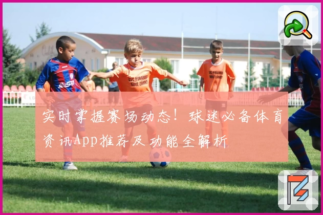 实时掌握赛场动态!球迷必备体育资讯App推荐及功能全解析