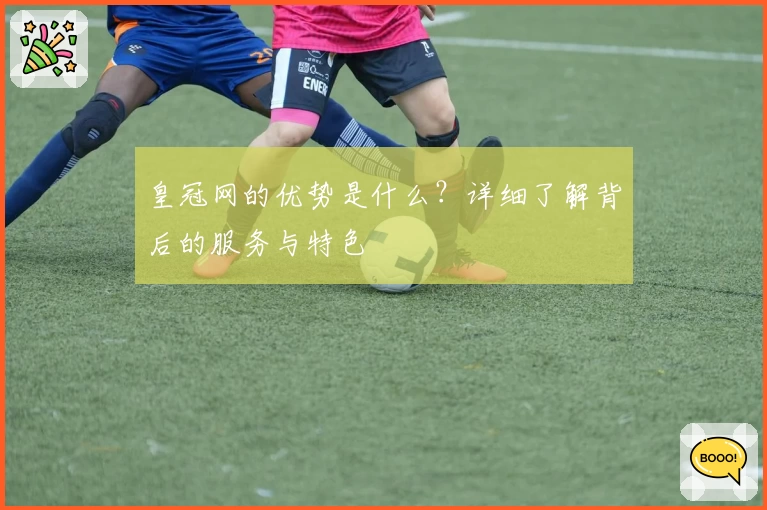 皇冠网的优势是什么？详细了解背后的服务与特色