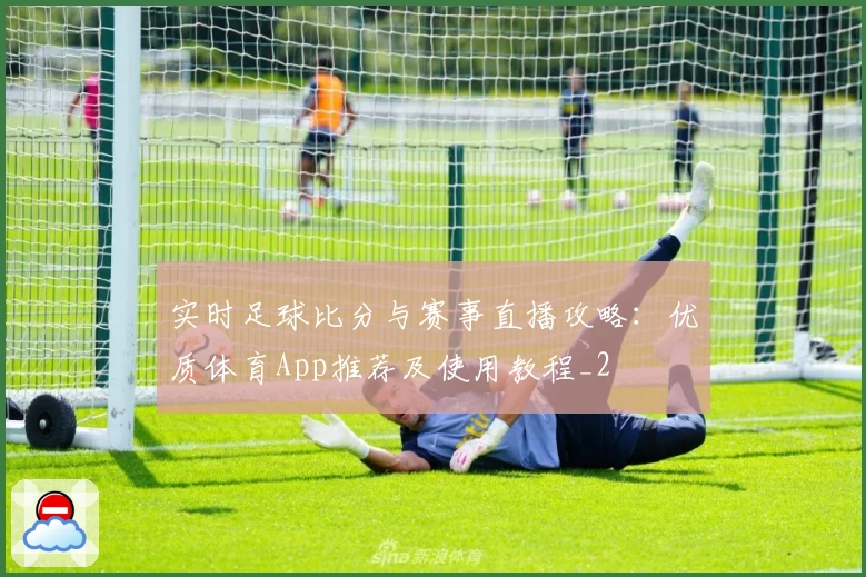 实时足球比分与赛事直播攻略：优质体育App推荐及使用教程_2