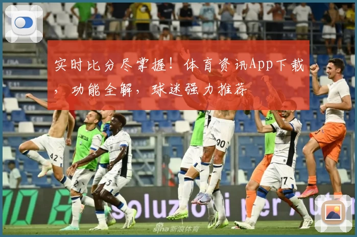 实时比分尽掌握！体育资讯App下载，功能全解，球迷强力推荐