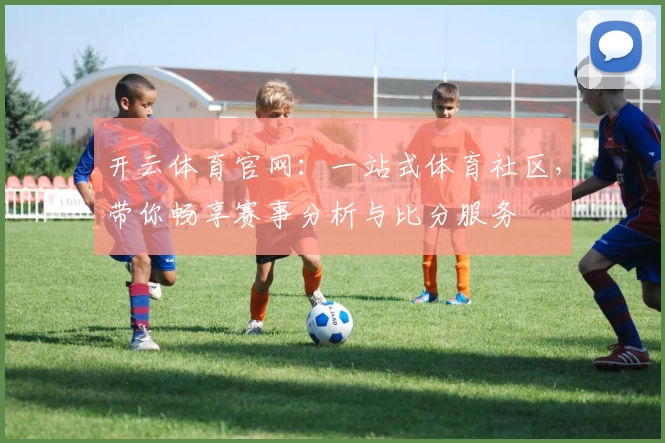 开云体育官网:一站式体育社区,带你畅享赛事分析与比分服务
