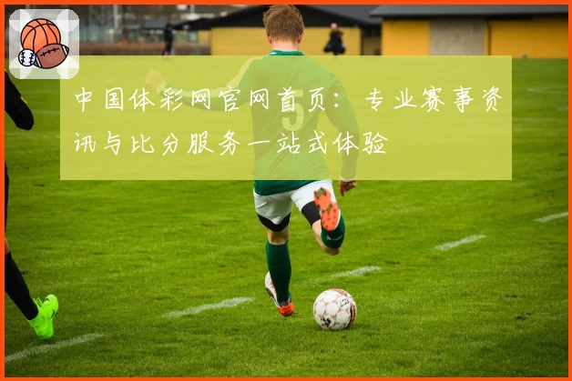 中国体彩网官网首页：专业赛事资讯与比分服务一站式体验