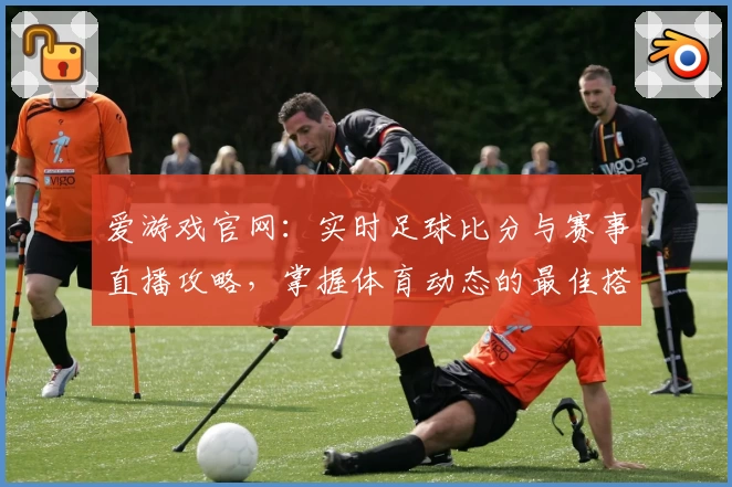 爱游戏官网：实时足球比分与赛事直播攻略，掌握体育动态的最佳搭档