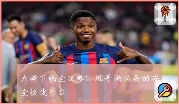 九游下载全攻略：玩手游必备的安全快捷平台