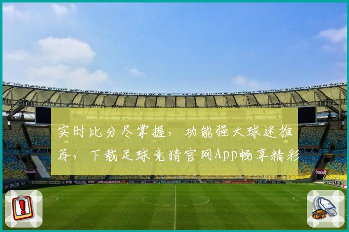 实时比分尽掌握，功能强大球迷推荐，下载足球竞猜官网App畅享精彩赛事