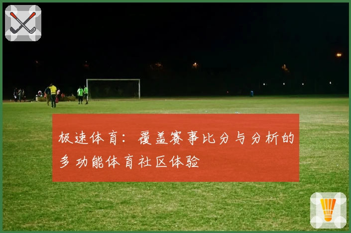 极速体育:覆盖赛事比分与分析的多功能体育社区体验