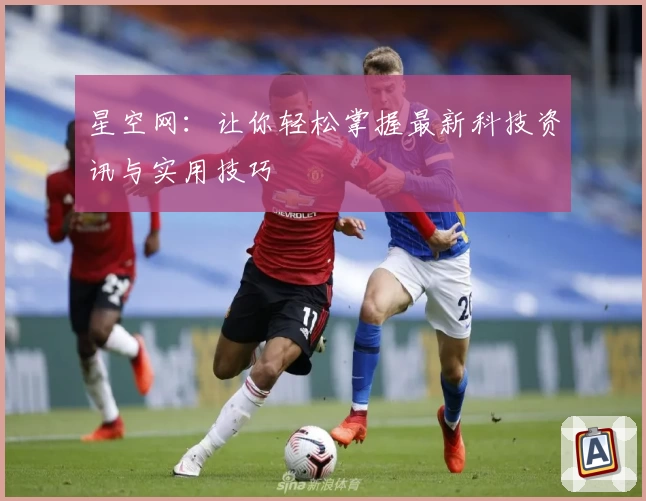 星空网：让你轻松掌握最新科技资讯与实用技巧