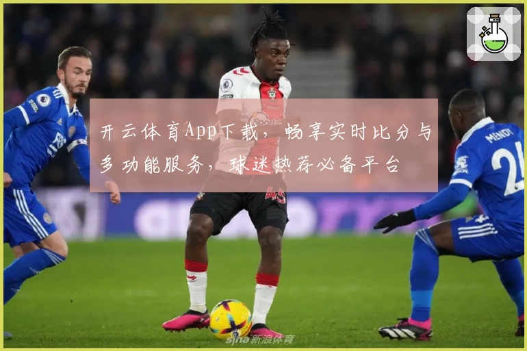 开云体育App下载，畅享实时比分与多功能服务，球迷热荐必备平台