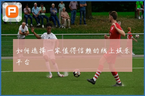 如何选择一家值得信赖的线上娱乐平台